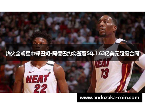 热火全明星中锋巴姆-阿德巴约将签署5年1.63亿美元超级合同