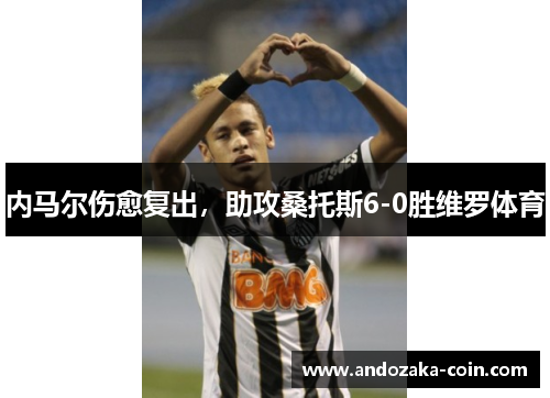 内马尔伤愈复出，助攻桑托斯6-0胜维罗体育