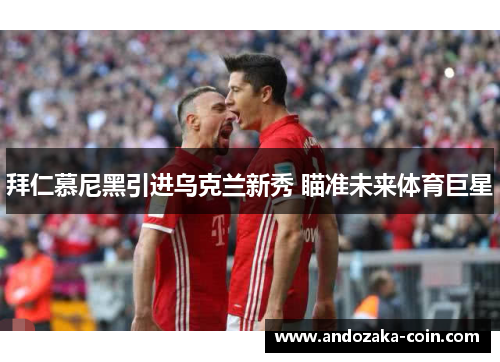 拜仁慕尼黑引进乌克兰新秀 瞄准未来体育巨星